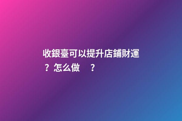 收銀臺可以提升店鋪財運？怎么做？
